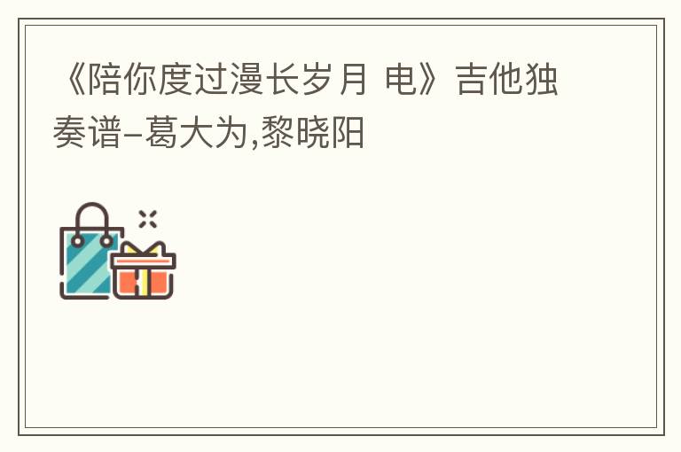 《陪你度过漫长岁月 电》吉他独奏谱-葛大为,黎晓阳