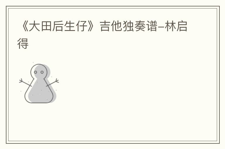 《大田后生仔》吉他独奏谱-林启得