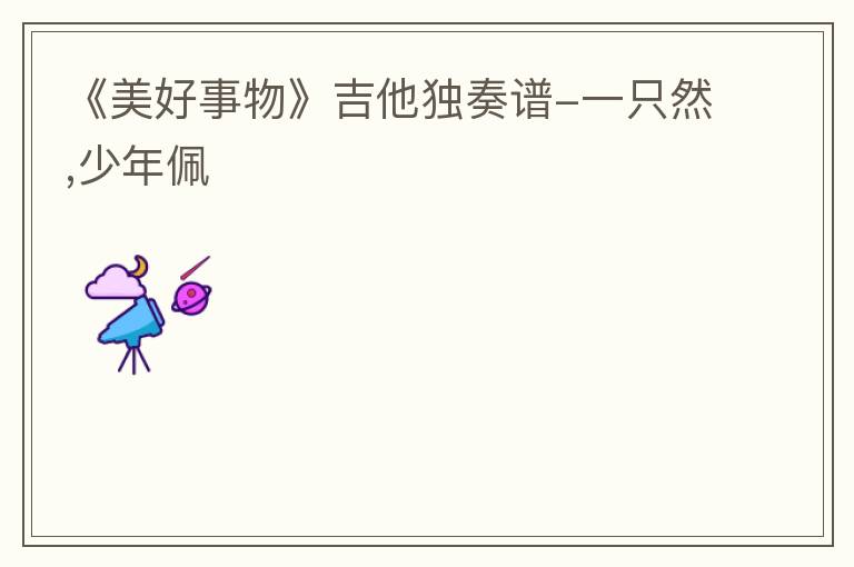 《美好事物》吉他独奏谱-一只然,少年佩