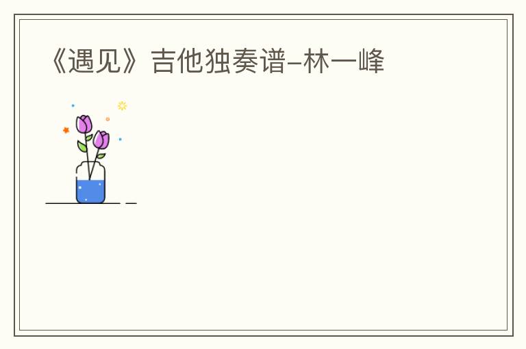 《遇见》吉他独奏谱-林一峰