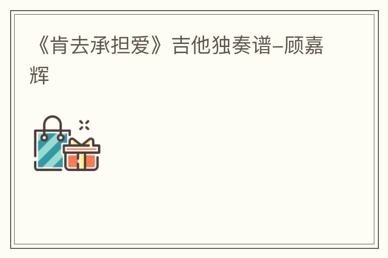 《肯去承担爱》吉他独奏谱-顾嘉辉