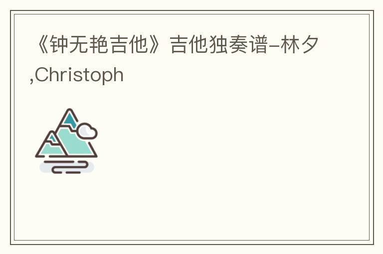 《钟无艳吉他》吉他独奏谱-林夕,Christoph