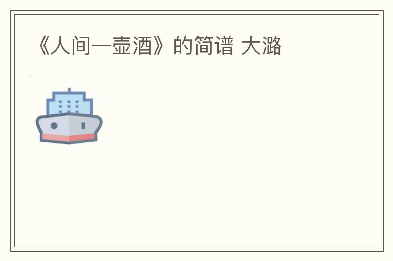 《人间一壶酒》的简谱 大潞