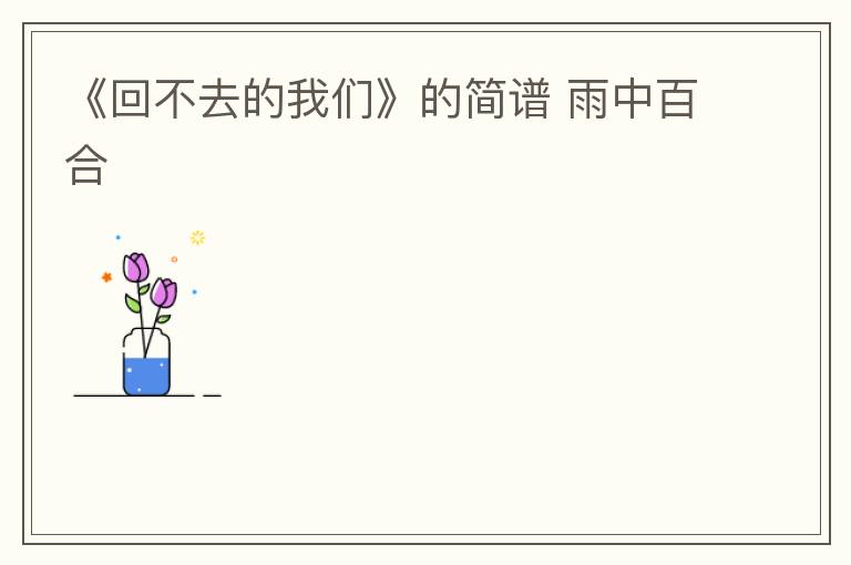 《回不去的我们》的简谱 雨中百合