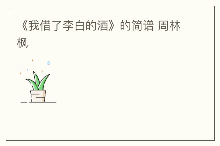 《我借了李白的酒》的简谱 周林枫