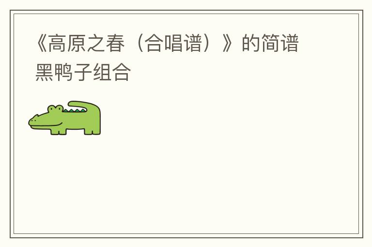 《高原之春（合唱谱）》的简谱 黑鸭子组合