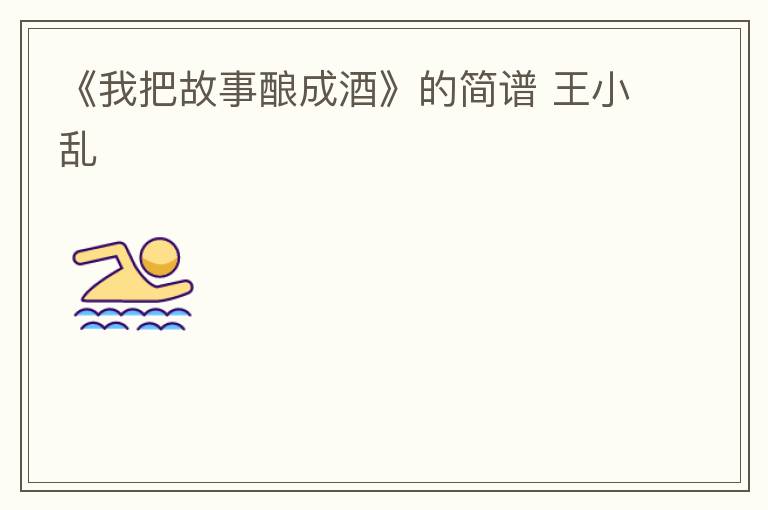 《我把故事酿成酒》的简谱 王小乱