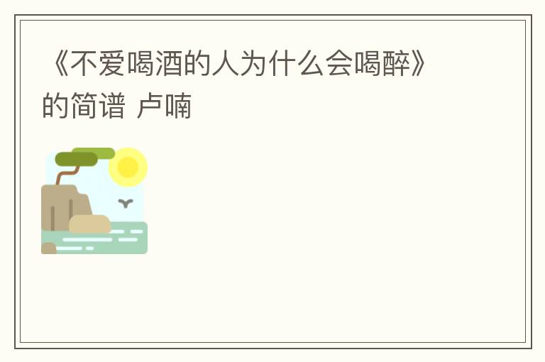 《不爱喝酒的人为什么会喝醉》的简谱 卢喃