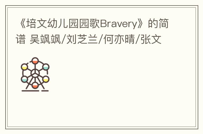 《培文幼儿园园歌Bravery》的简谱 吴飒飒/刘芝兰/何亦晴/张文佑