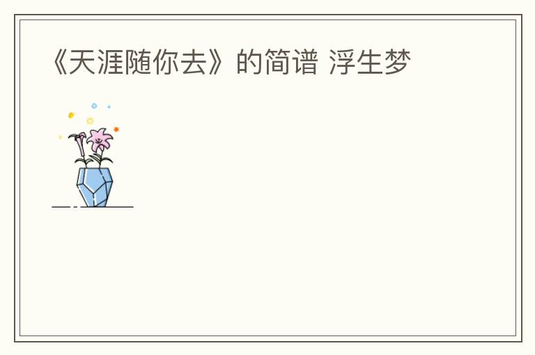 《天涯随你去》的简谱 浮生梦