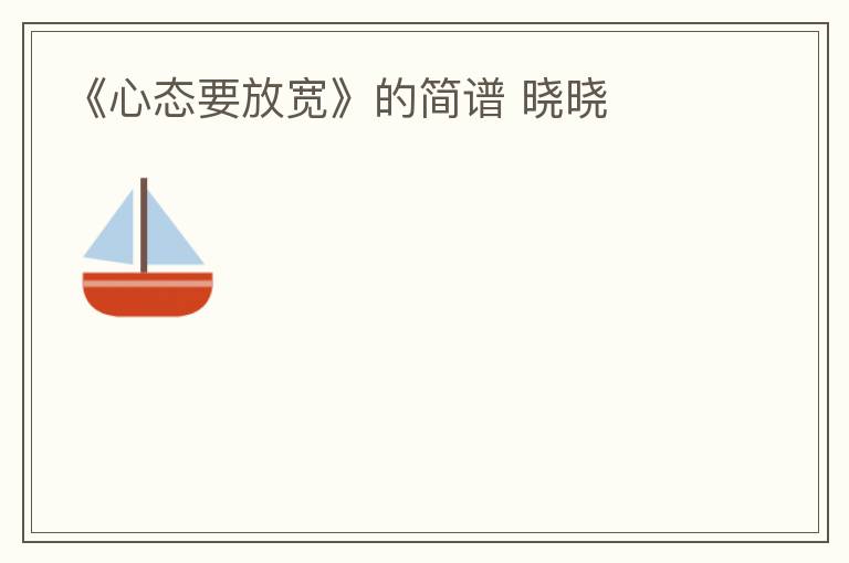 《心态要放宽》的简谱 晓晓