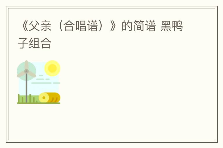 《父亲（合唱谱）》的简谱 黑鸭子组合