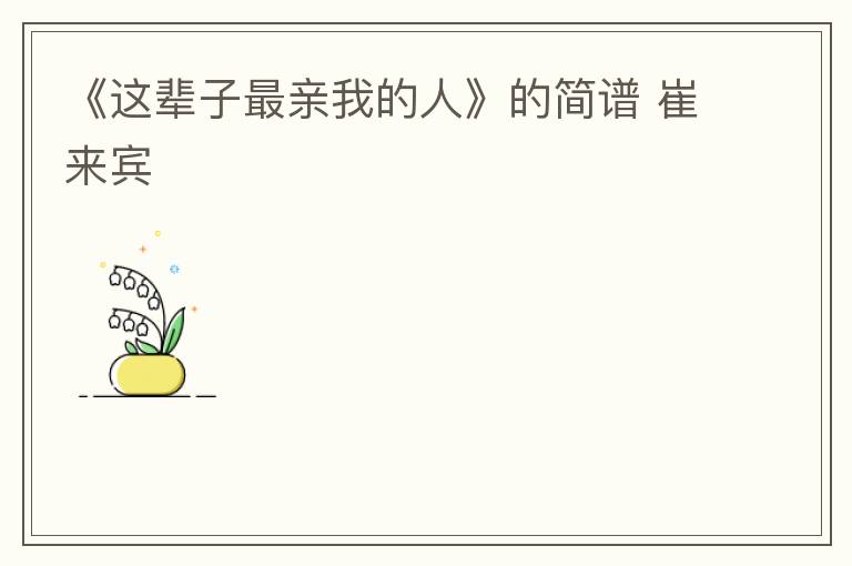 《这辈子最亲我的人》的简谱 崔来宾
