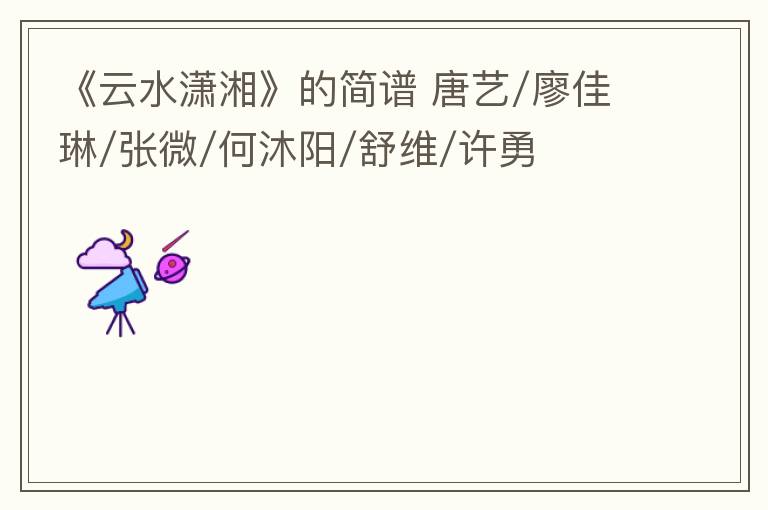 《云水潇湘》的简谱 唐艺/廖佳琳/张微/何沐阳/舒维/许勇