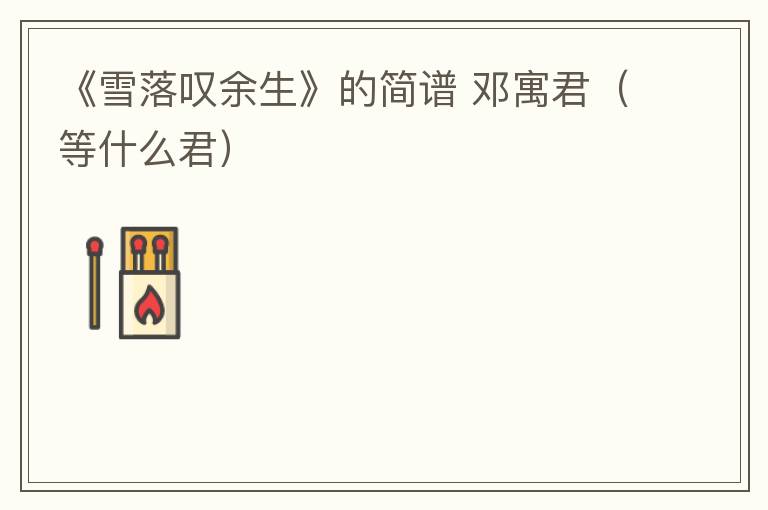 《雪落叹余生》的简谱 邓寓君（等什么君）