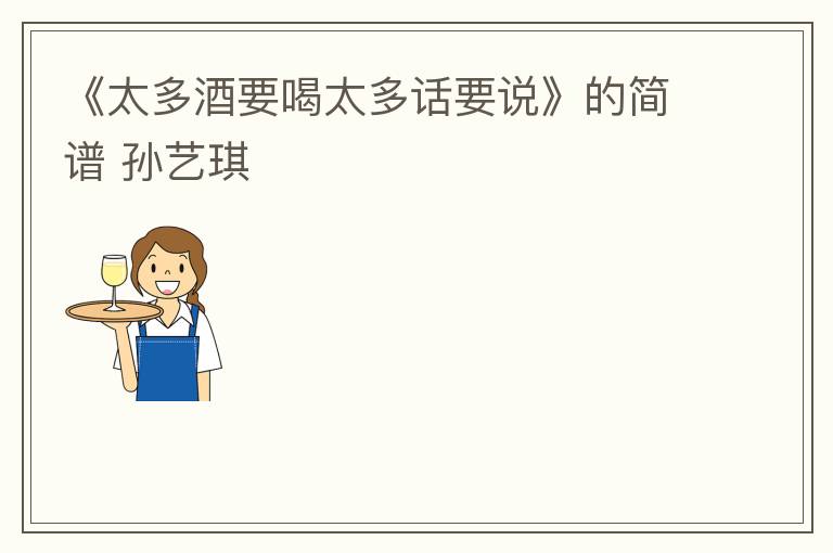 《太多酒要喝太多话要说》的简谱 孙艺琪