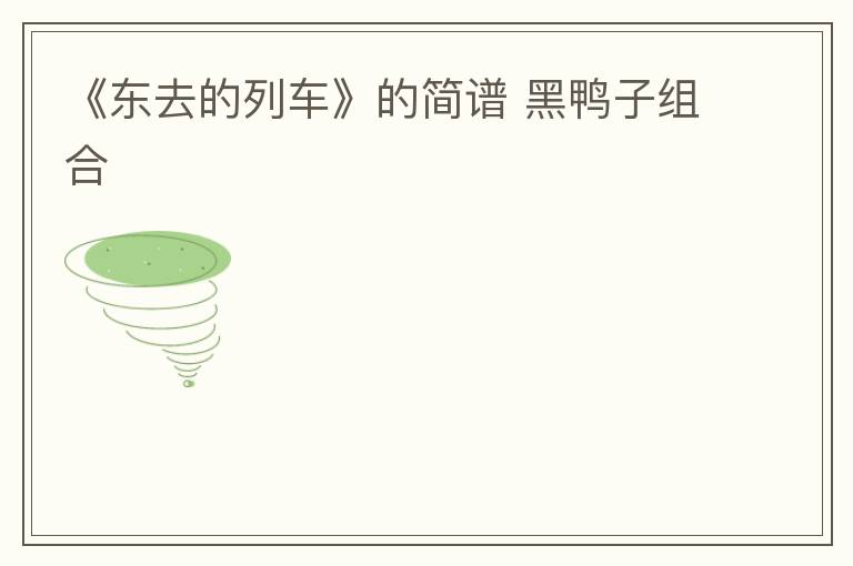 《东去的列车》的简谱 黑鸭子组合