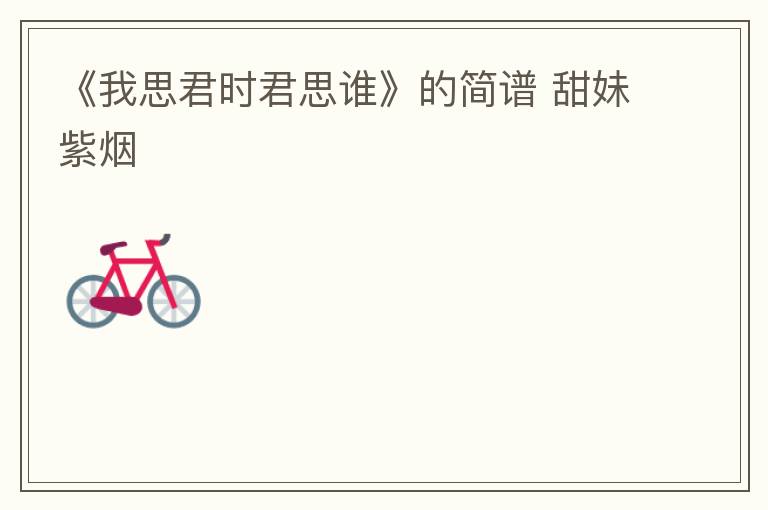 《我思君时君思谁》的简谱 甜妹紫烟