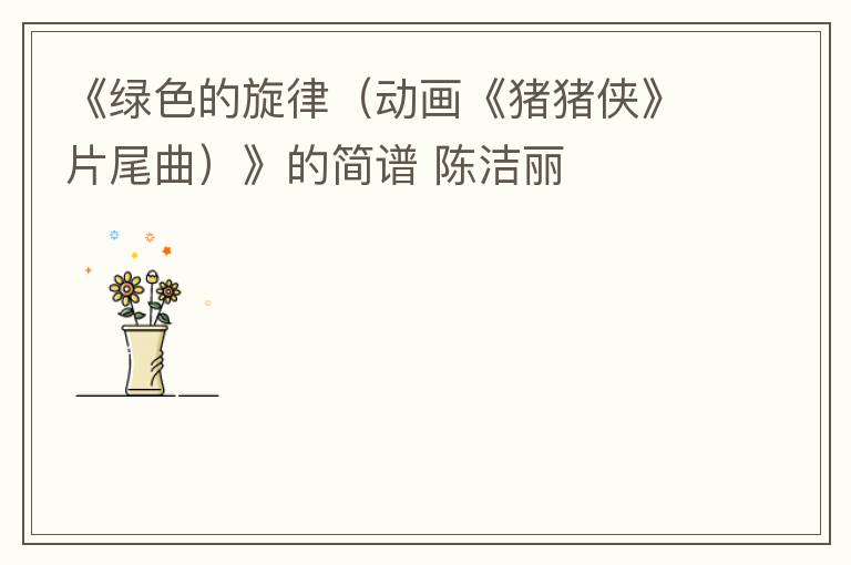 《绿色的旋律（动画《猪猪侠》片尾曲）》的简谱 陈洁丽