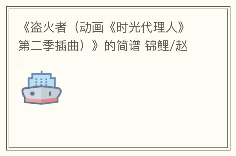 《盗火者（动画《时光代理人》第二季插曲）》的简谱 锦鲤/赵路