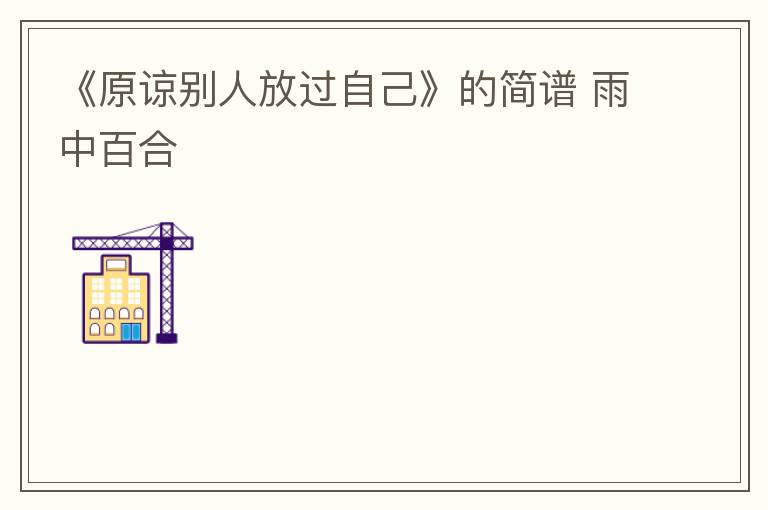 《原谅别人放过自己》的简谱 雨中百合