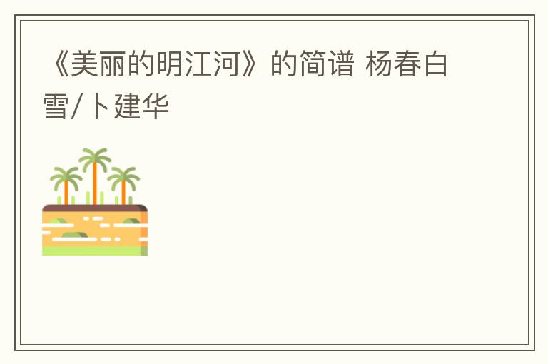 《美丽的明江河》的简谱 杨春白雪/卜建华