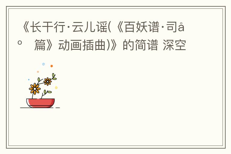 《长干行·云儿谣(《百妖谱·司府篇》动画插曲)》的简谱 深空少年合唱团