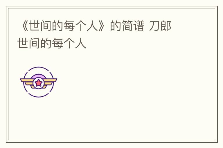 《世间的每个人》的简谱 刀郎 世间的每个人