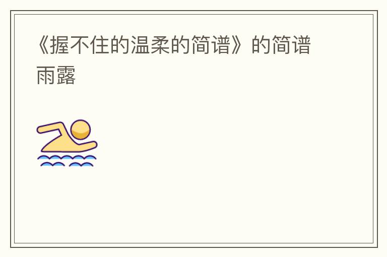 《握不住的温柔的简谱》的简谱 雨露