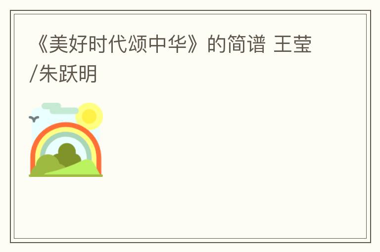 《美好时代颂中华》的简谱 王莹/朱跃明