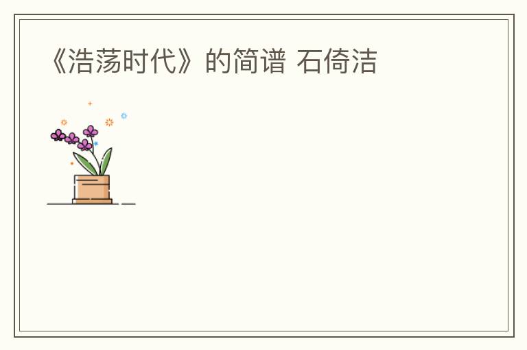《浩荡时代》的简谱 石倚洁