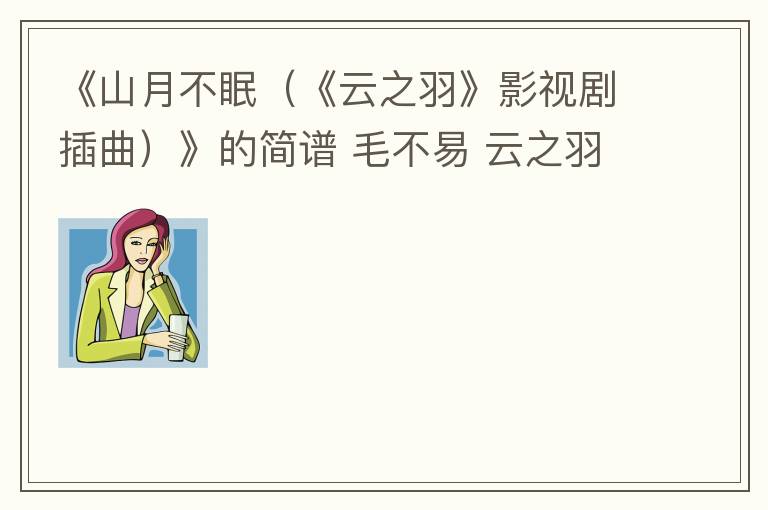 《山月不眠（《云之羽》影视剧插曲）》的简谱 毛不易 云之羽