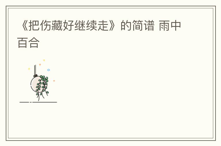 《把伤藏好继续走》的简谱 雨中百合
