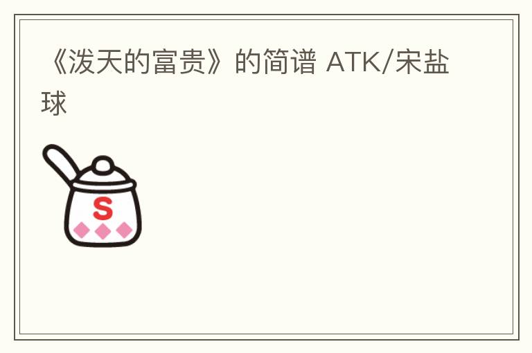 《泼天的富贵》的简谱 ATK/宋盐球