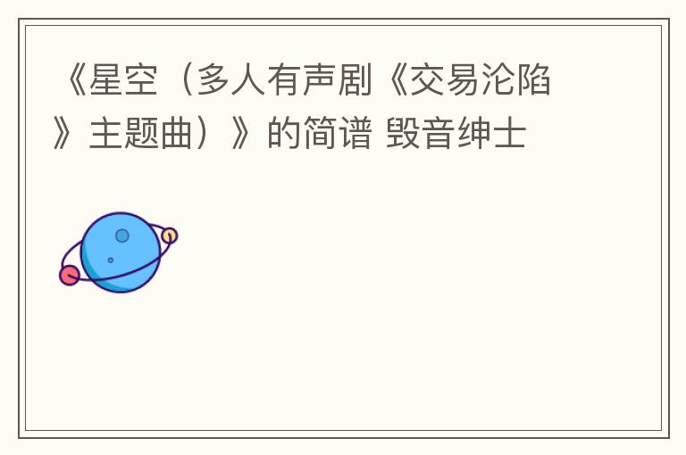 《星空（多人有声剧《交易沦陷》主题曲）》的简谱 毁音绅士