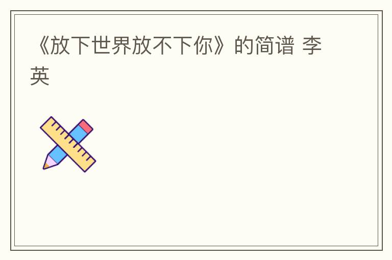 《放下世界放不下你》的简谱 李英