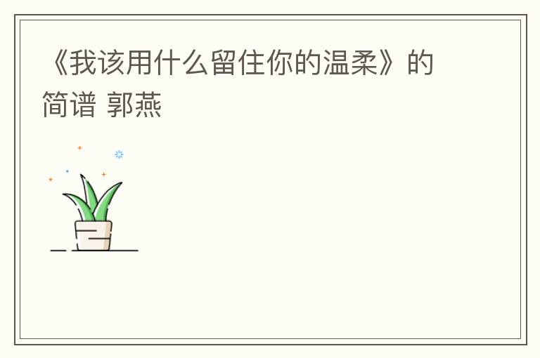 《我该用什么留住你的温柔》的简谱 郭燕