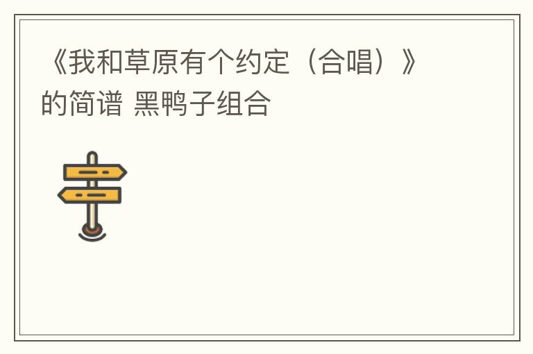 《我和草原有个约定（合唱）》的简谱 黑鸭子组合