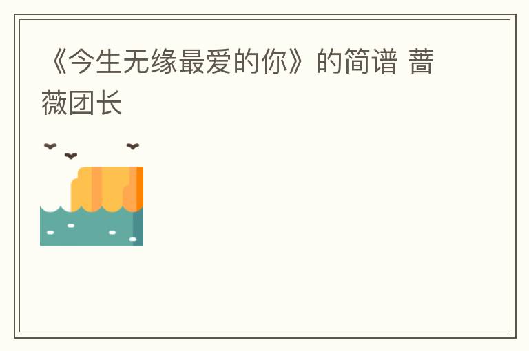 《今生无缘最爱的你》的简谱 蔷薇团长