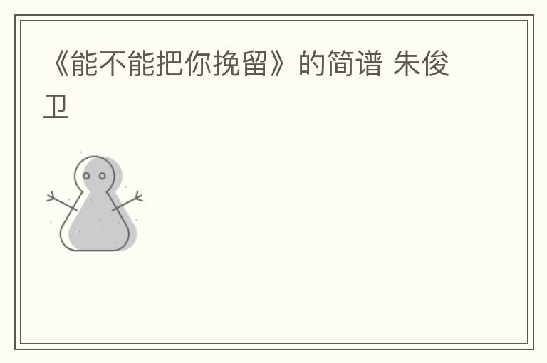 《能不能把你挽留》的简谱 朱俊卫