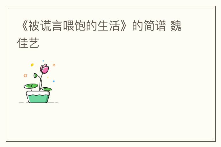 《被谎言喂饱的生活》的简谱 魏佳艺