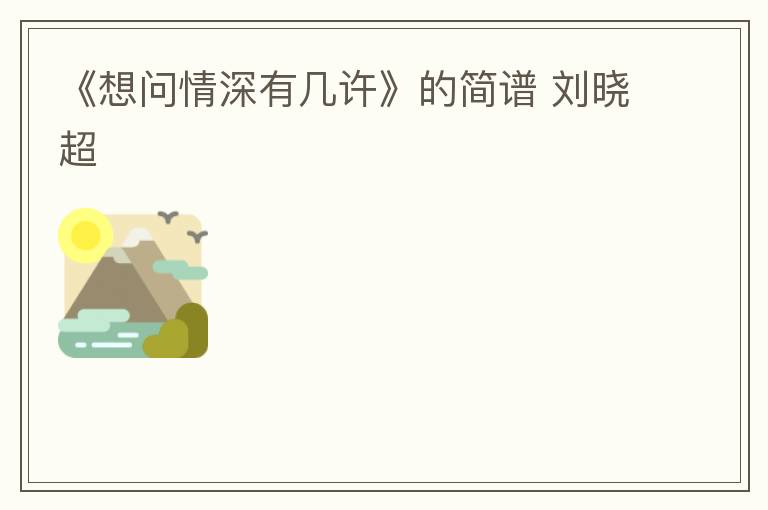 《想问情深有几许》的简谱 刘晓超