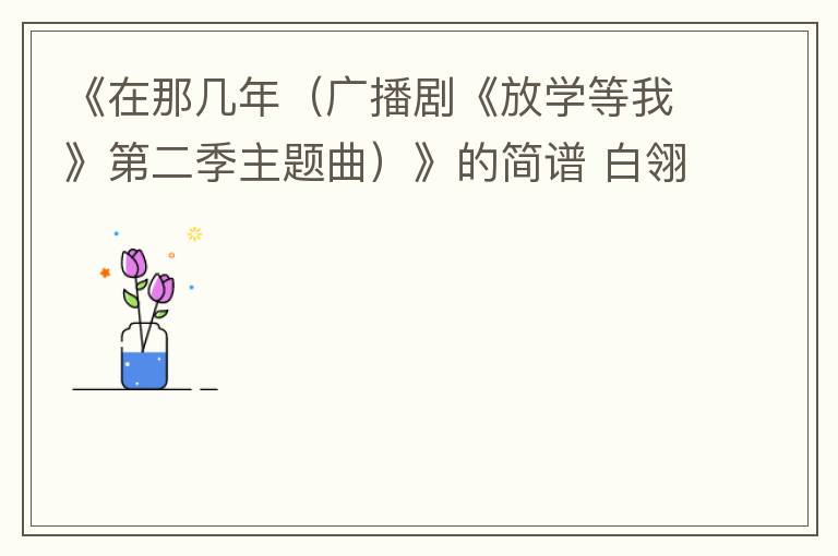 《在那几年（广播剧《放学等我》第二季主题曲）》的简谱 白翎