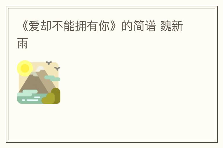 《爱却不能拥有你》的简谱 魏新雨