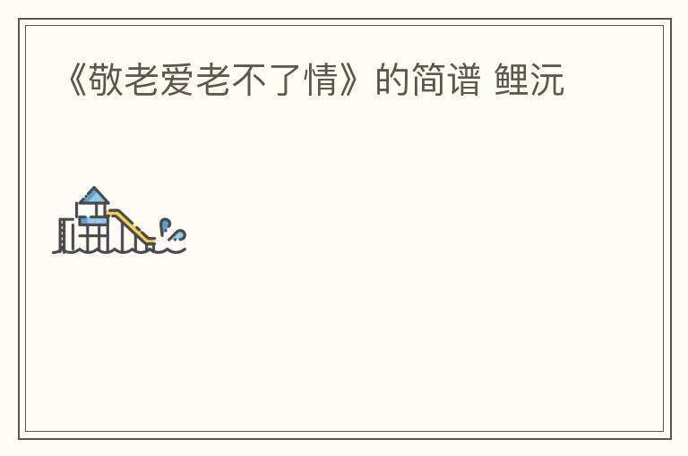 《敬老爱老不了情》的简谱 鲤沅