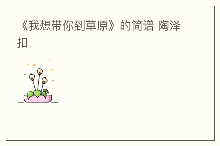 《我想带你到草原》的简谱 陶泽扣