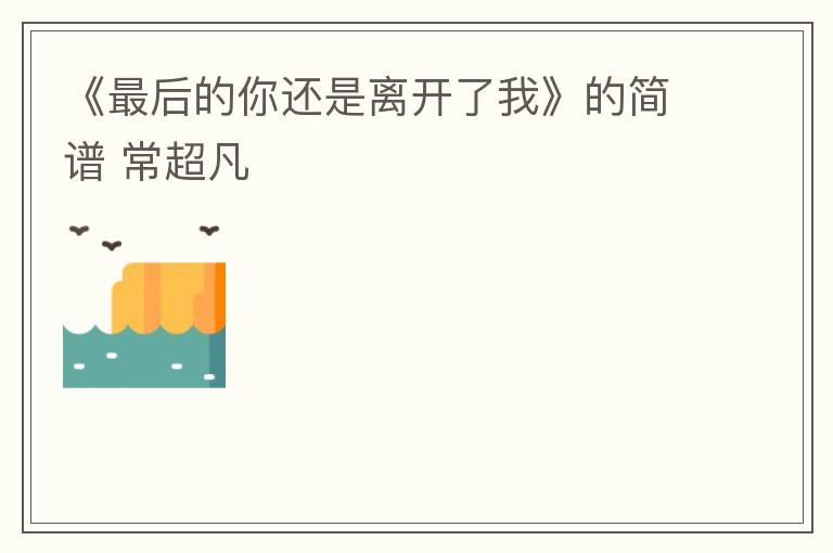 《最后的你还是离开了我》的简谱 常超凡