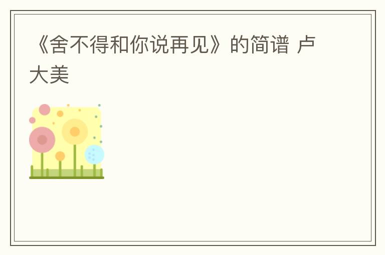 《舍不得和你说再见》的简谱 卢大美