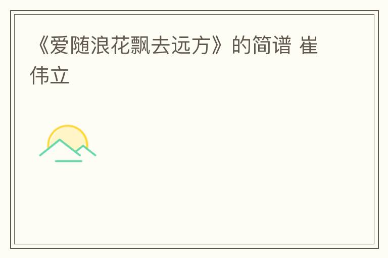 《爱随浪花飘去远方》的简谱 崔伟立
