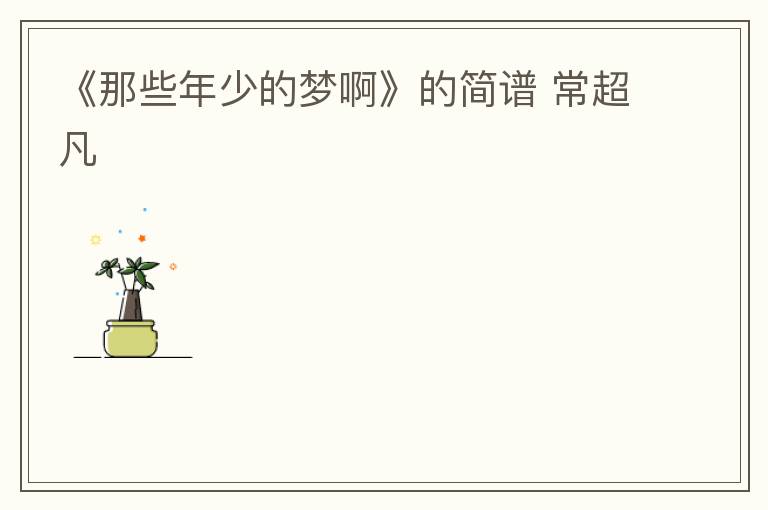 《那些年少的梦啊》的简谱 常超凡